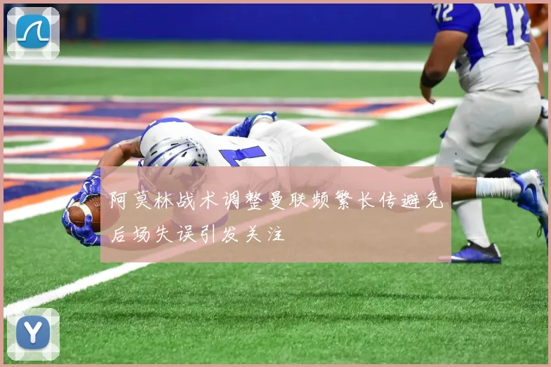 阿莫林战术调整曼联频繁长传避免后场失误引发关注