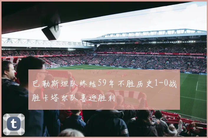 巴勒斯坦队终结59年不胜历史1-0战胜卡塔尔队喜迎胜利