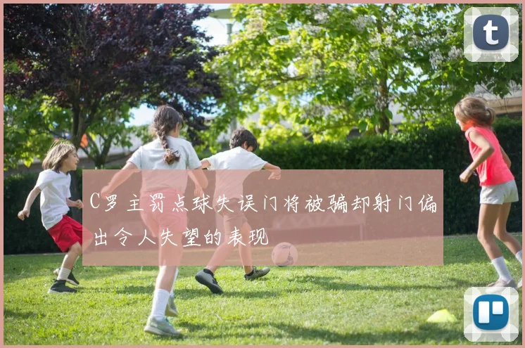 C罗主罚点球失误门将被骗却射门偏出令人失望的表现