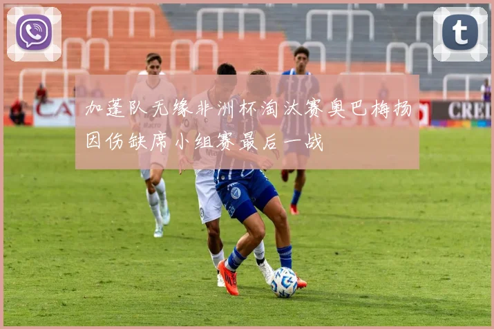 加蓬队无缘非洲杯淘汰赛奥巴梅扬因伤缺席小组赛最后一战
