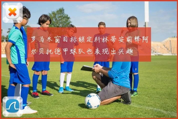 罗马冬窗目标锁定科林蒂安前锋阿尔贝托德甲球队也表现出兴趣