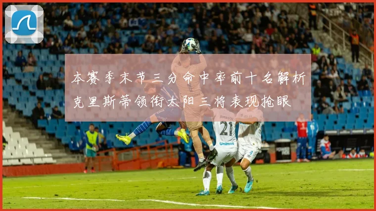 本赛季末节三分命中率前十名解析克里斯蒂领衔太阳三将表现抢眼