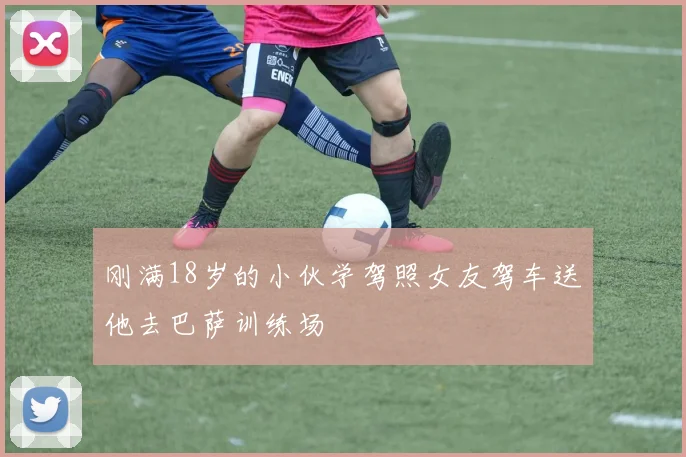 刚满18岁的小伙学驾照女友驾车送他去巴萨训练场