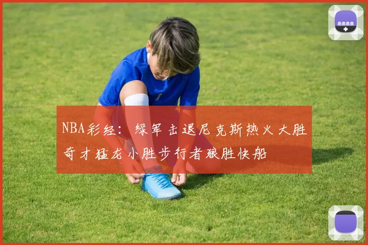 NBA彩经：绿军击退尼克斯热火大胜奇才猛龙小胜步行者狼胜快船