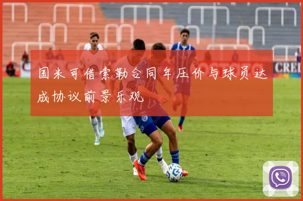 国米可借索勒合同年压价与球员达成协议前景乐观