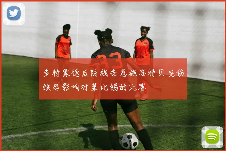多特蒙德后防线告急施洛特贝克伤缺恐影响对莱比锡的比赛