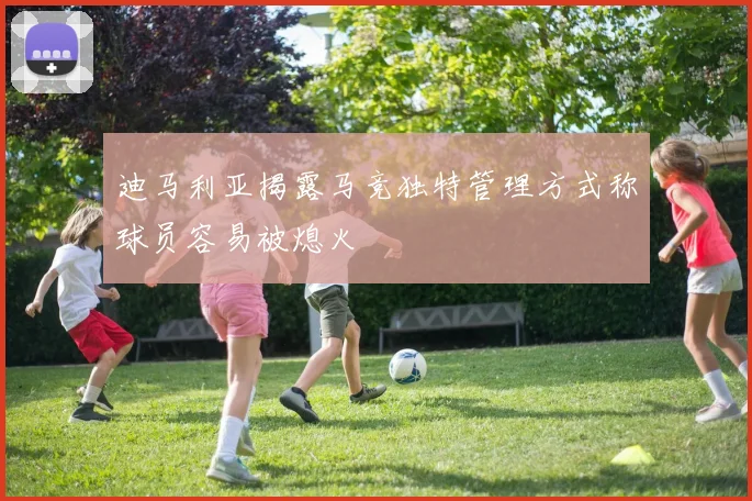 迪马利亚揭露马竞独特管理方式称球员容易被熄火