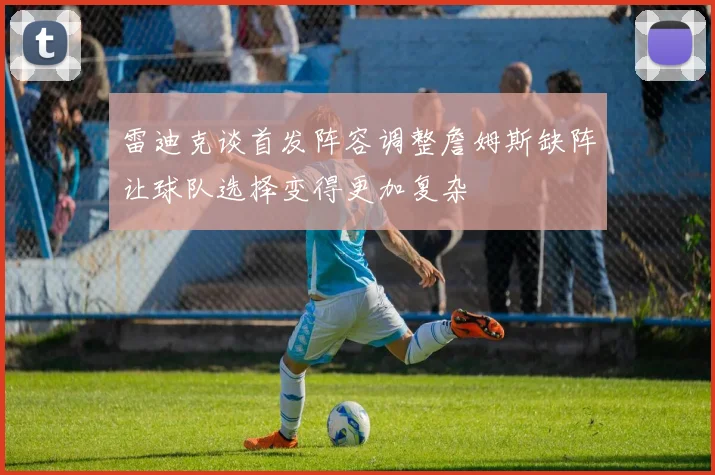 雷迪克谈首发阵容调整詹姆斯缺阵让球队选择变得更加复杂
