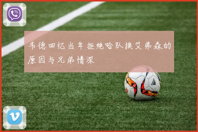 韦德回忆当年拒绝哈队换艾弗森的原因与兄弟情深