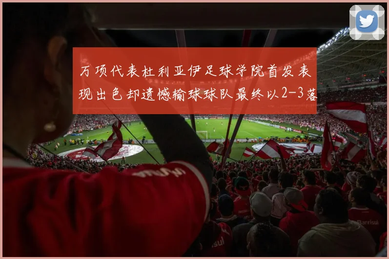 万项代表杜利亚伊足球学院首发表现出色却遗憾输球球队最终以2-3落败