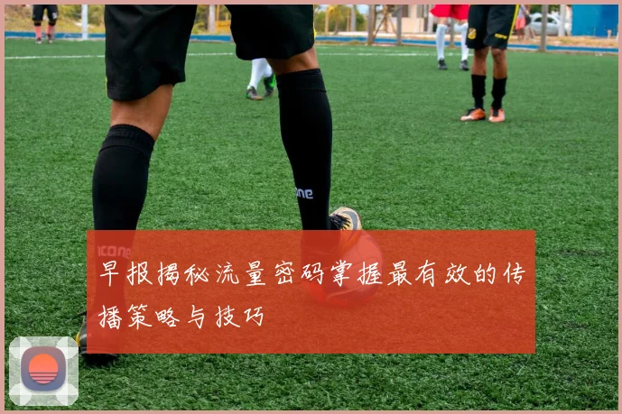 早报揭秘流量密码掌握最有效的传播策略与技巧