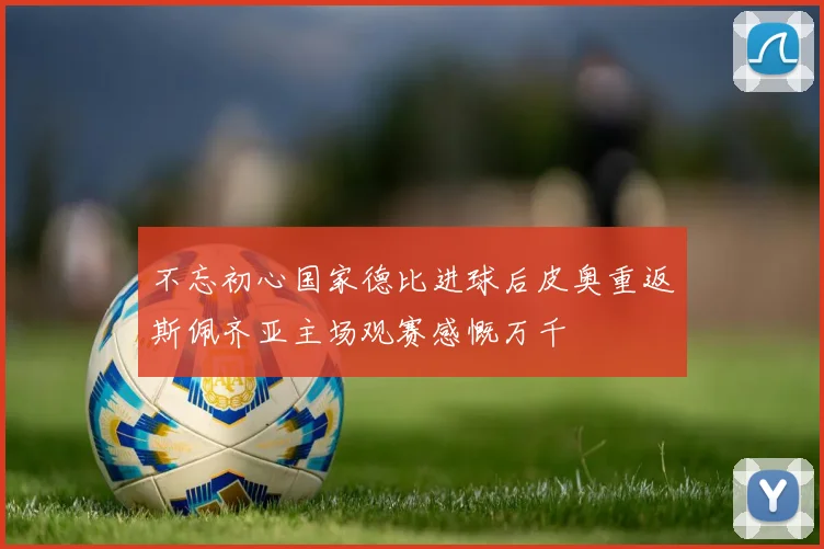 不忘初心国家德比进球后皮奥重返斯佩齐亚主场观赛感慨万千
