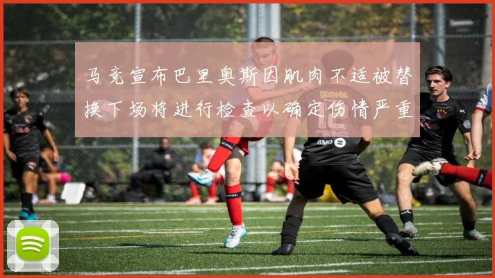 马竞宣布巴里奥斯因肌肉不适被替换下场将进行检查以确定伤情严重性