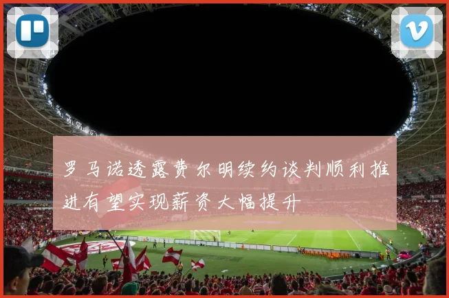 罗马诺透露费尔明续约谈判顺利推进有望实现薪资大幅提升