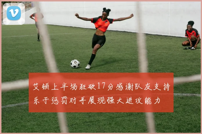 艾顿上半场狂砍17分感谢队友支持乐于惩罚对手展现强大进攻能力