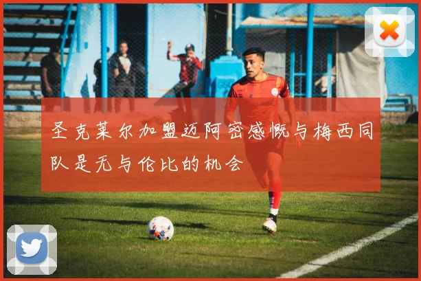 圣克莱尔加盟迈阿密感慨与梅西同队是无与伦比的机会