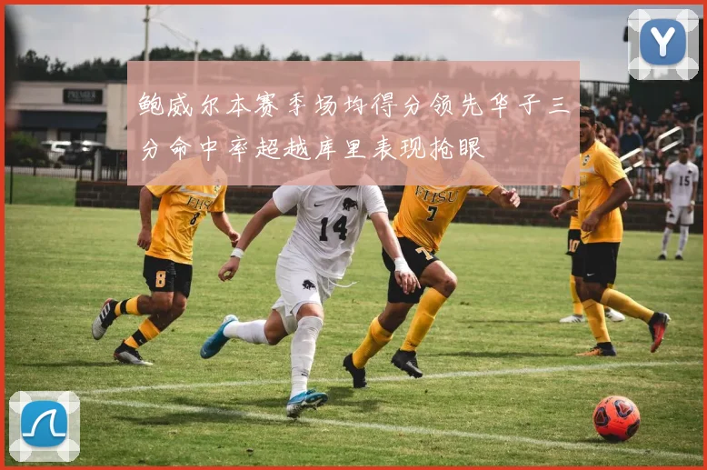 鲍威尔本赛季场均得分领先华子三分命中率超越库里表现抢眼