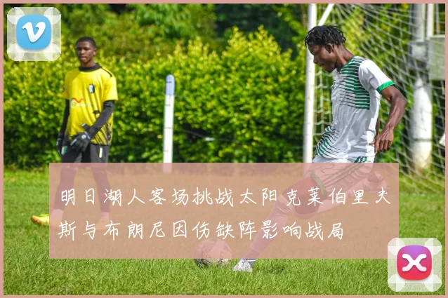 明日湖人客场挑战太阳克莱伯里夫斯与布朗尼因伤缺阵影响战局