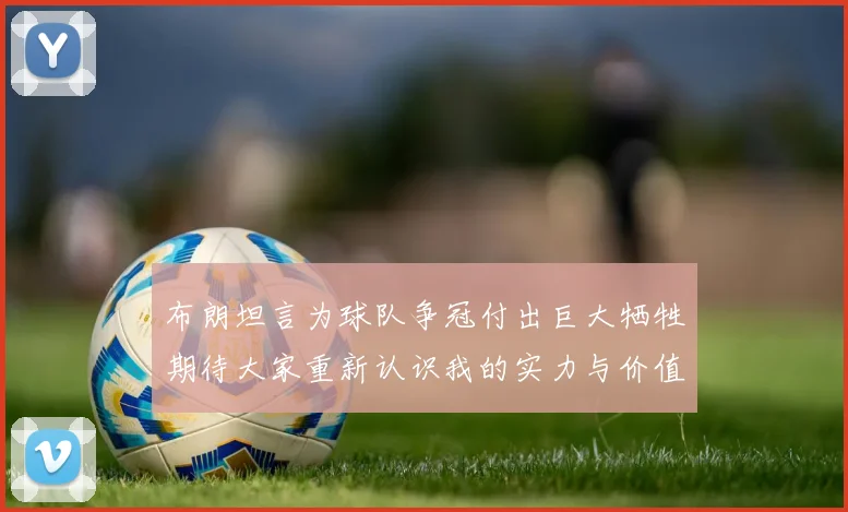 布朗坦言为球队争冠付出巨大牺牲期待大家重新认识我的实力与价值