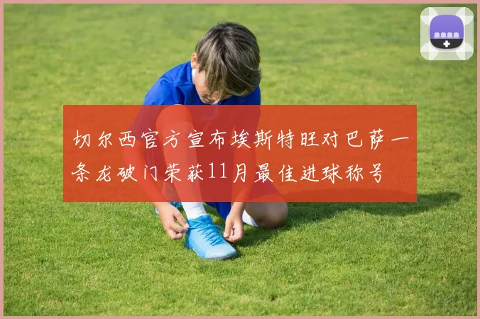 切尔西官方宣布埃斯特旺对巴萨一条龙破门荣获11月最佳进球称号