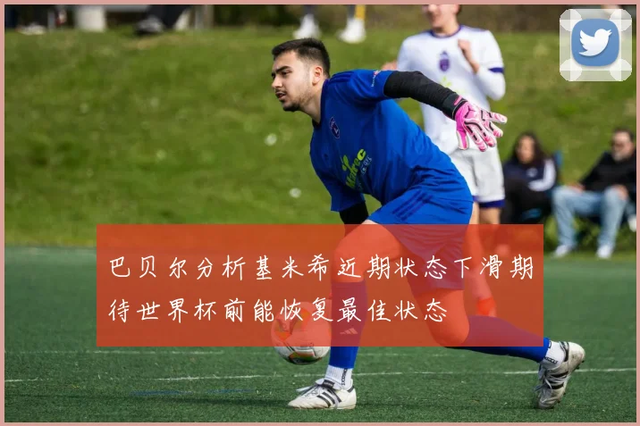 巴贝尔分析基米希近期状态下滑期待世界杯前能恢复最佳状态