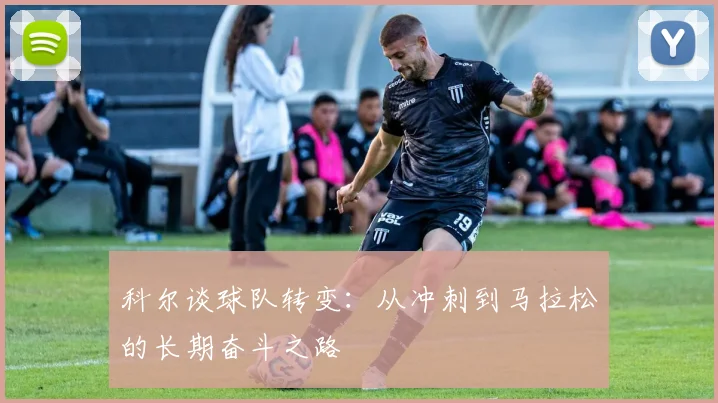 科尔谈球队转变：从冲刺到马拉松的长期奋斗之路
