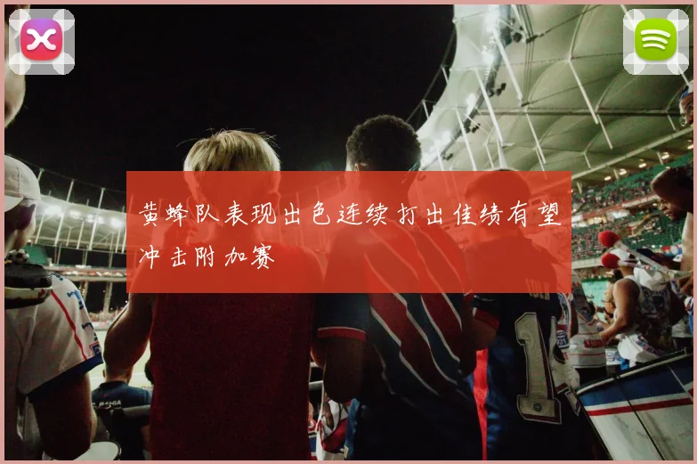 黄蜂队表现出色连续打出佳绩有望冲击附加赛
