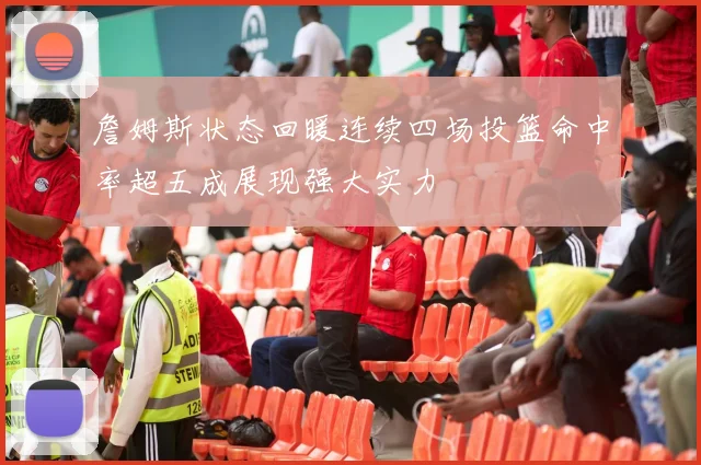 詹姆斯状态回暖连续四场投篮命中率超五成展现强大实力