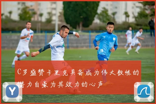 C罗盛赞卡里克具备成为伟大教练的潜力自豪为其效力的心声