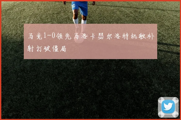 马竞1-0领先马洛卡瑟尔洛特机敏补射打破僵局