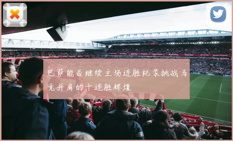 巴萨能否继续主场连胜纪录挑战马竞并肩的十连胜辉煌