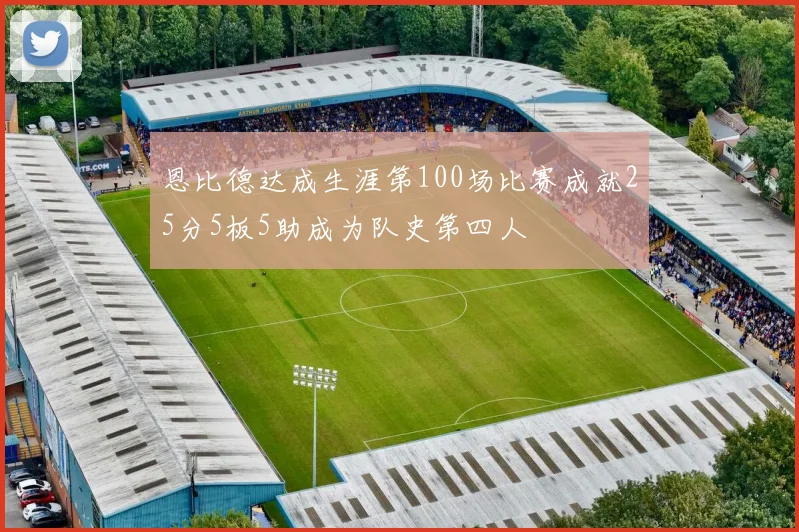 恩比德达成生涯第100场比赛成就25分5板5助成为队史第四人