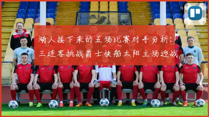 湖人接下来的五场比赛对手分析：三连客挑战爵士快船太阳主场迎战火箭国王