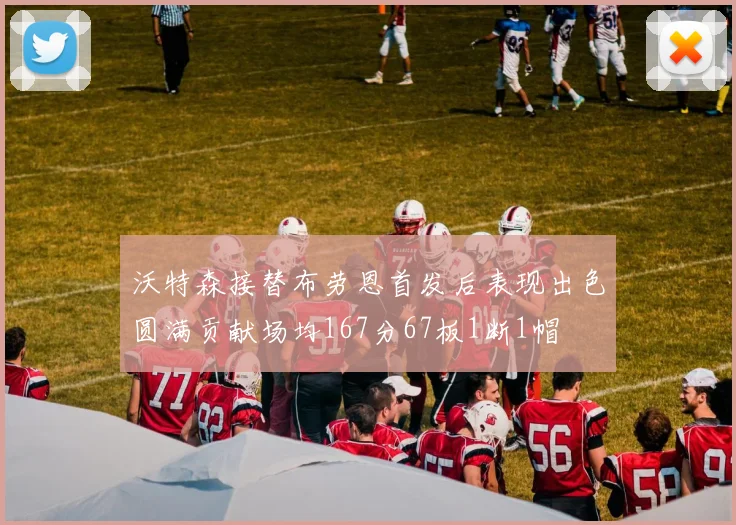 沃特森接替布劳恩首发后表现出色圆满贡献场均167分67板1断1帽
