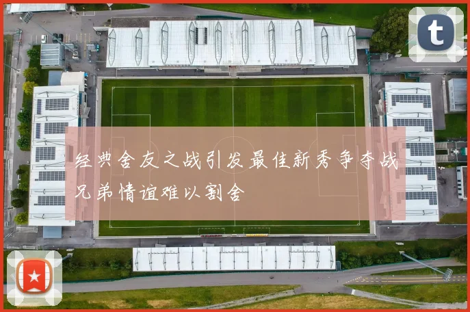 经典舍友之战引发最佳新秀争夺战兄弟情谊难以割舍