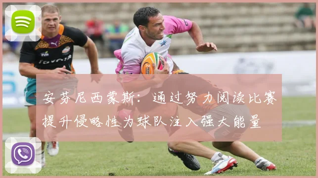 安芬尼西蒙斯：通过努力阅读比赛提升侵略性为球队注入强大能量