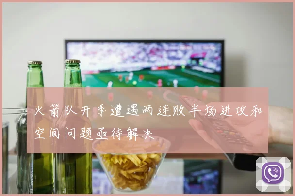 火箭队开季遭遇两连败半场进攻和空间问题亟待解决