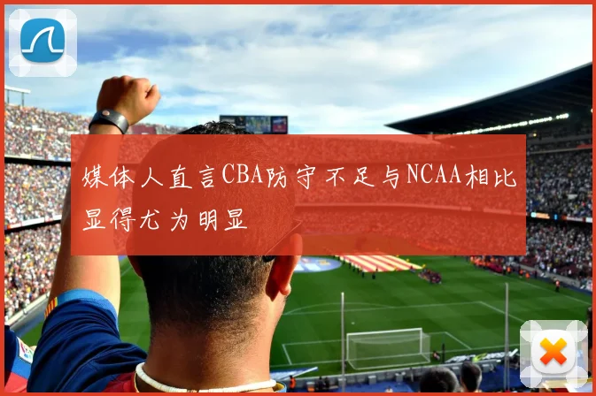 媒体人直言CBA防守不足与NCAA相比显得尤为明显