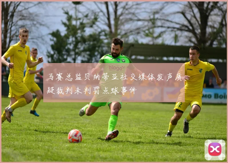 马赛总监贝纳蒂亚社交媒体发声质疑裁判未判罚点球事件