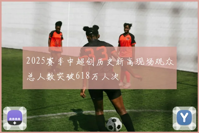 2025赛季中超创历史新高现场观众总人数突破618万人次