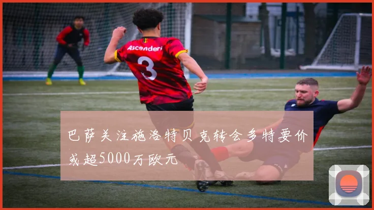 巴萨关注施洛特贝克转会多特要价或超5000万欧元