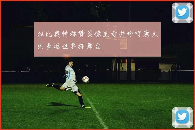 拉比奥特称赞莫德里奇并呼吁意大利重返世界杯舞台