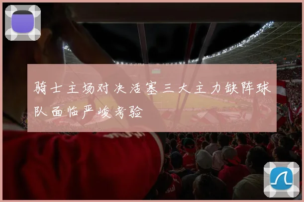 骑士主场对决活塞三大主力缺阵球队面临严峻考验