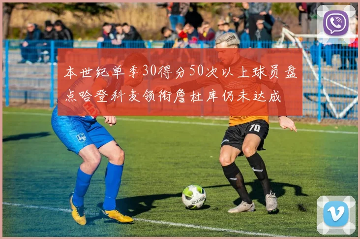 本世纪单季30得分50次以上球员盘点哈登科麦领衔詹杜库仍未达成