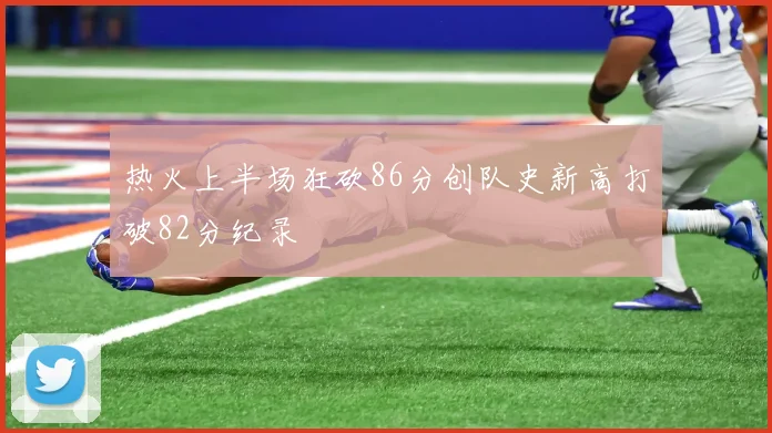 热火上半场狂砍86分创队史新高打破82分纪录