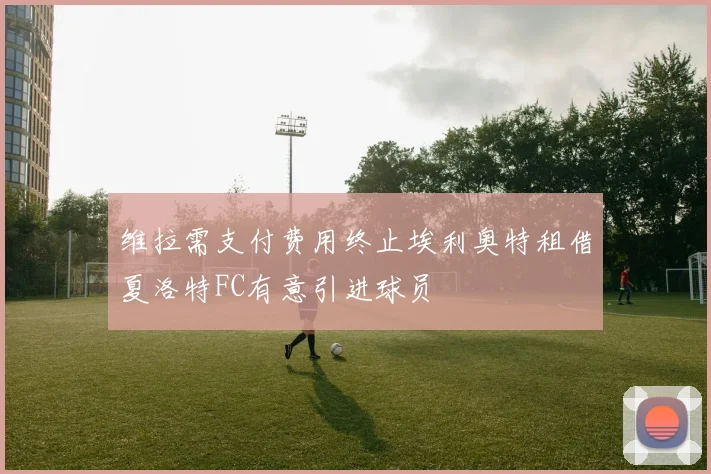 维拉需支付费用终止埃利奥特租借夏洛特FC有意引进球员