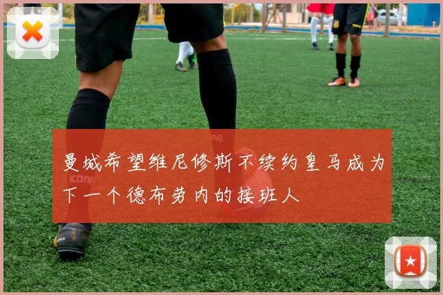 曼城希望维尼修斯不续约皇马成为下一个德布劳内的接班人