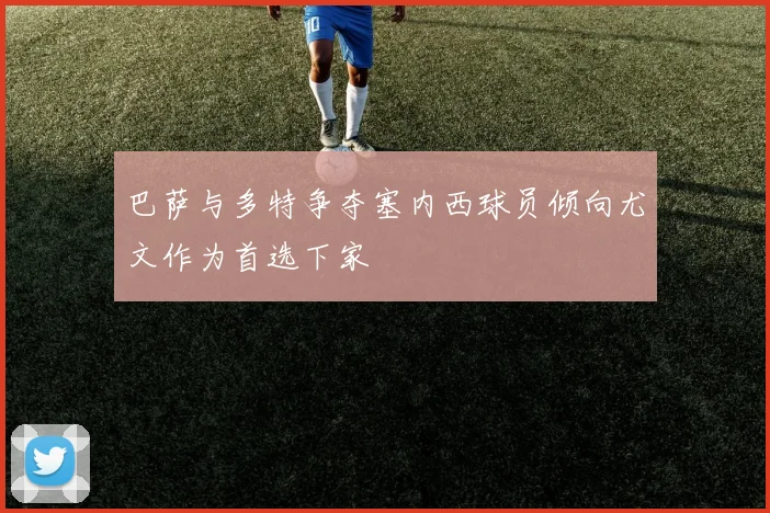 巴萨与多特争夺塞内西球员倾向尤文作为首选下家