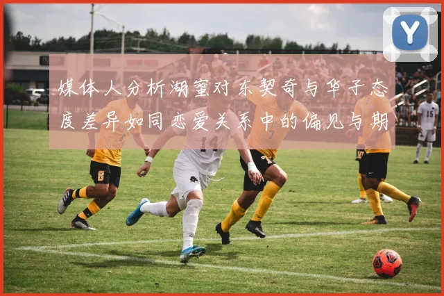 媒体人分析湖蜜对东契奇与华子态度差异如同恋爱关系中的偏见与期待