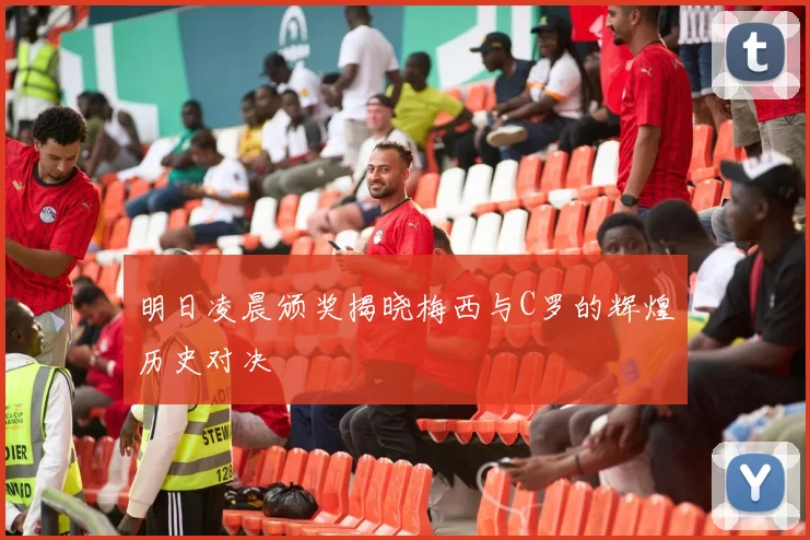 明日凌晨颁奖揭晓梅西与C罗的辉煌历史对决